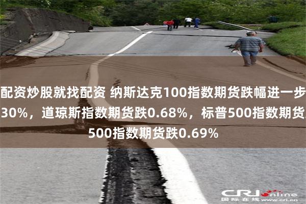 配资炒股就找配资 纳斯达克100指数期货跌幅进一步扩大至1.30%，道琼斯指数期货跌0.68%，标普500指数期货跌0.69%