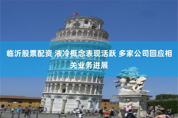 临沂股票配资 液冷概念表现活跃 多家公司回应相关业务进展