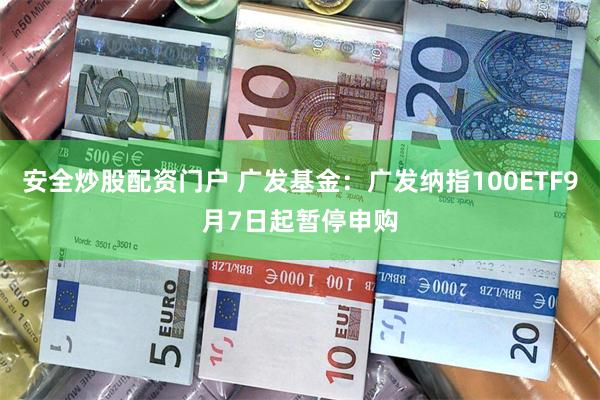 安全炒股配资门户 广发基金：广发纳指100ETF9月7日起暂停申购