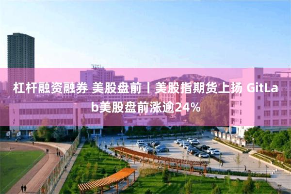 杠杆融资融券 美股盘前丨美股指期货上扬 GitLab美股盘前涨逾24%