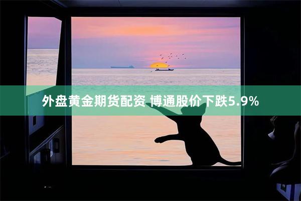 外盘黄金期货配资 博通股价下跌5.9%