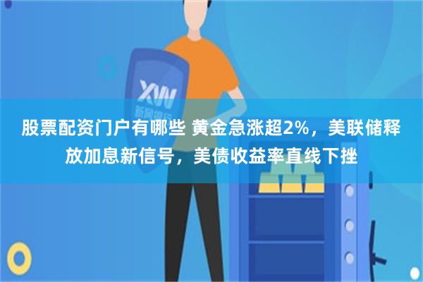 股票配资门户有哪些 黄金急涨超2%，美联储释放加息新信号，美债收益率直线下挫