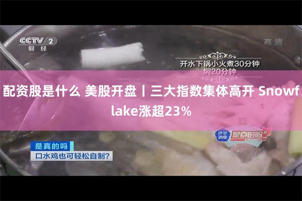 配资股是什么 美股开盘丨三大指数集体高开 Snowflake涨超23%