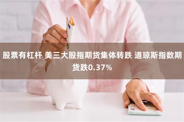 股票有杠杆 美三大股指期货集体转跌 道琼斯指数期货跌0.37%