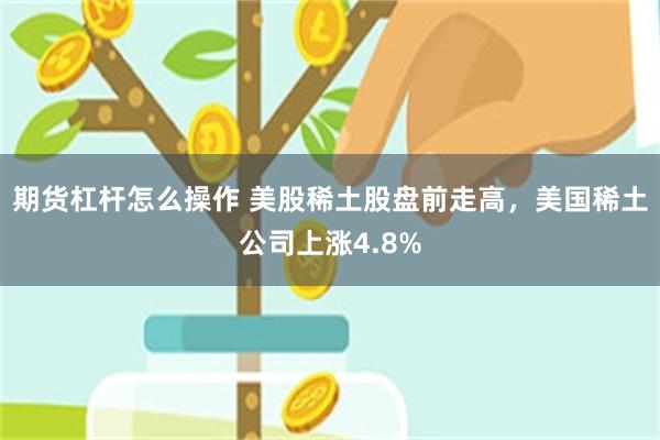 期货杠杆怎么操作 美股稀土股盘前走高，美国稀土公司上涨4.8%