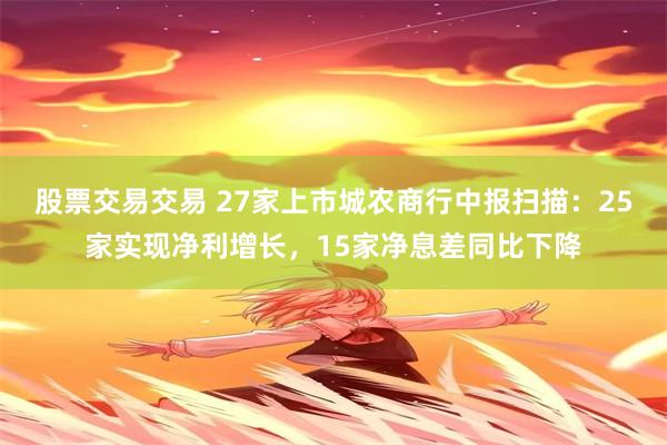 股票交易交易 27家上市城农商行中报扫描：25家实现净利增长，15家净息差同比下降