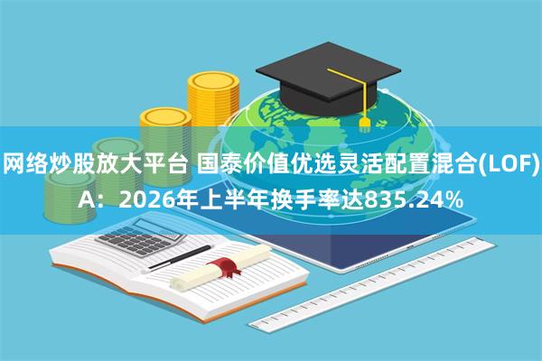 网络炒股放大平台 国泰价值优选灵活配置混合(LOF)A：2026年上半年换手率达835.24%