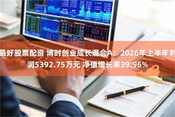 最好股票配资 博时创业成长混合A：2026年上半年利润5392.75万元 净值增长率39.96%