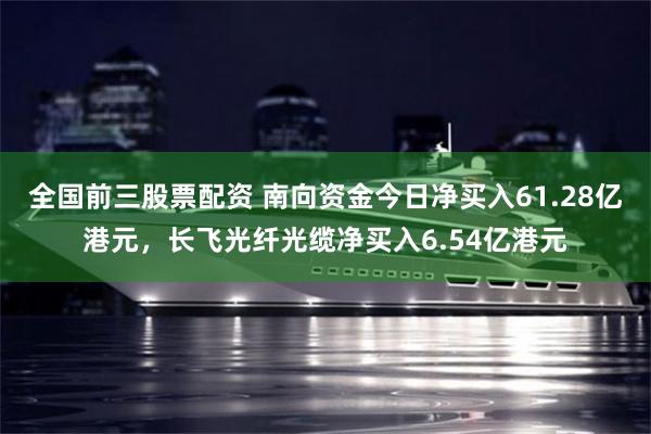 全国前三股票配资 南向资金今日净买入61.28亿港元，长飞光纤光缆净买入6.54亿港元