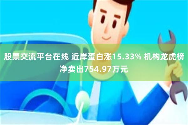 股票交流平台在线 近岸蛋白涨15.33% 机构龙虎榜净卖出754.97万元