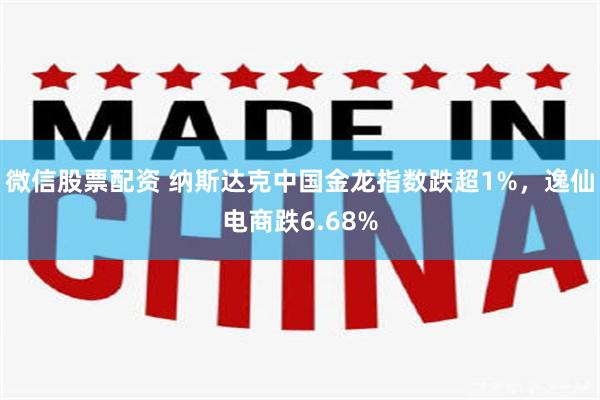 微信股票配资 纳斯达克中国金龙指数跌超1%，逸仙电商跌6.68%