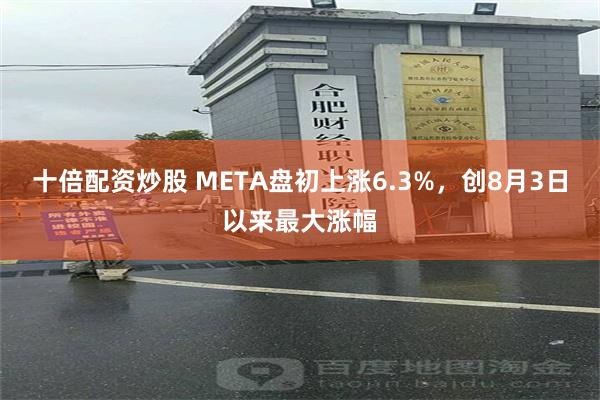 十倍配资炒股 META盘初上涨6.3%，创8月3日以来最大涨幅