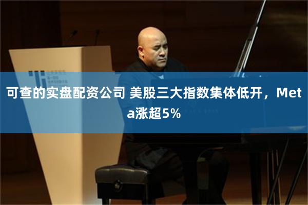 可查的实盘配资公司 美股三大指数集体低开，Meta涨超5%
