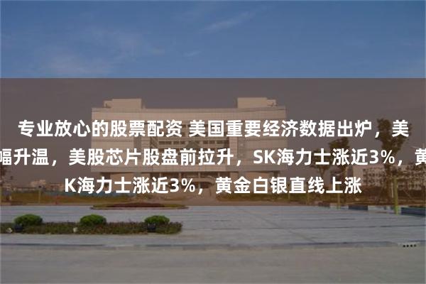 专业放心的股票配资 美国重要经济数据出炉，美联储加息预期大幅升温，美股芯片股盘前拉升，SK海力士涨近3%，黄金白银直线上涨
