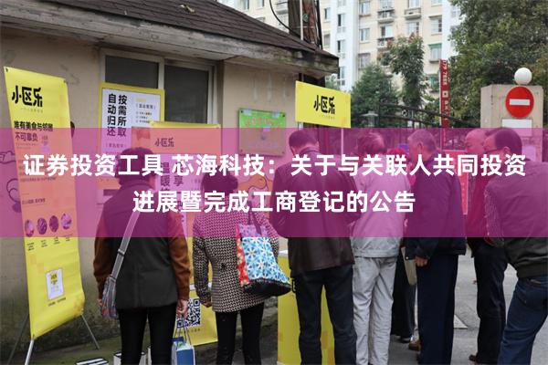 证券投资工具 芯海科技：关于与关联人共同投资进展暨完成工商登记的公告