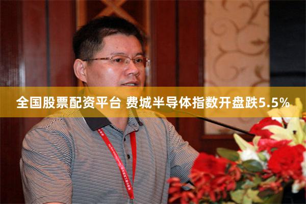 全国股票配资平台 费城半导体指数开盘跌5.5%
