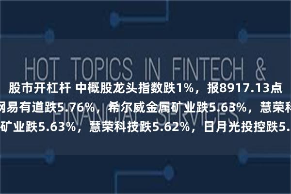 股市开杠杆 中概股龙头指数跌1%，报8917.13点，奇景光电跌6.31%，网易有道跌5.76%，希尔威金属矿业跌5.63%，慧荣科技跌5.62%，日月光投控跌5.07%