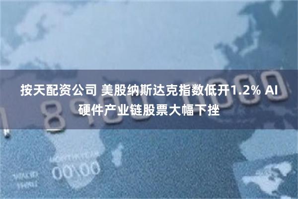 按天配资公司 美股纳斯达克指数低开1.2% AI硬件产业链股票大幅下挫