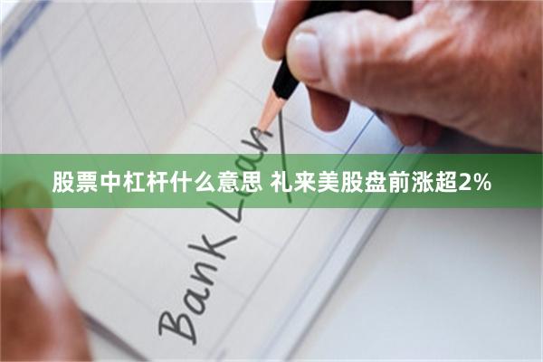 股票中杠杆什么意思 礼来美股盘前涨超2%