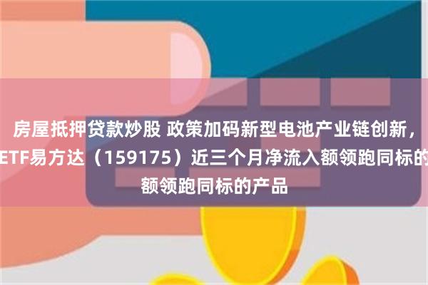 房屋抵押贷款炒股 政策加码新型电池产业链创新，电池ETF易方达（159175）近三个月净流入额领跑同标的产品