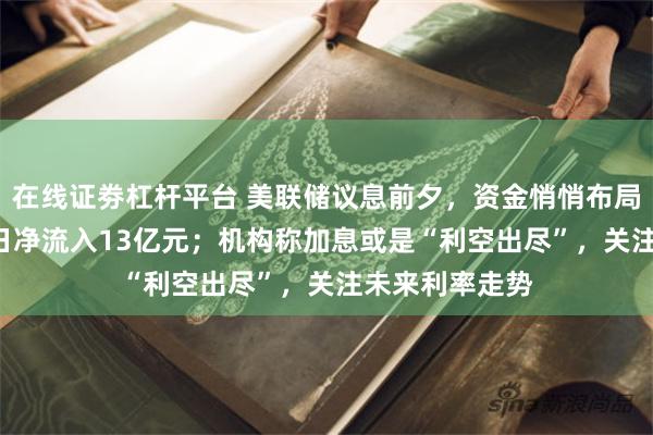 在线证劵杠杆平台 美联储议息前夕,资金悄悄布局黄金ETF,单日净流入13亿元;机构称加息或是“利空出尽”,关注未来利率走势