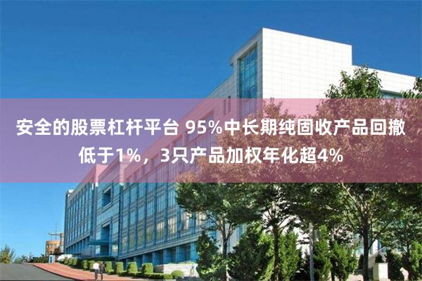 安全的股票杠杆平台 95%中长期纯固收产品回撤低于1%，3只产品加权年化超4%