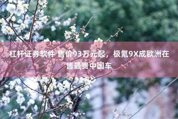 杠杆证券软件 售价93万元起，极氪9X成欧洲在售最贵中国车