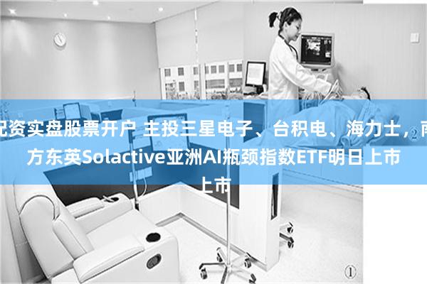 配资实盘股票开户 主投三星电子、台积电、海力士,南方东英Solactive亚洲AI瓶颈指数ETF明日上市
