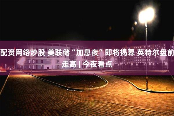 配资网络炒股 美联储“加息夜”即将揭幕 英特尔盘前走高 | 今夜看点