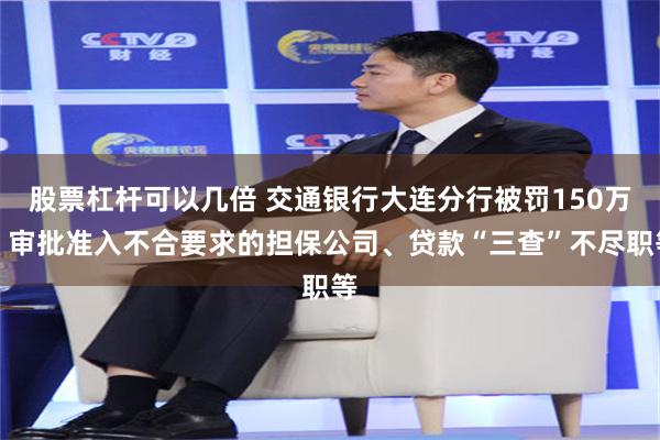 股票杠杆可以几倍 交通银行大连分行被罚150万！审批准入不合要求的担保公司、贷款“三查”不尽职等