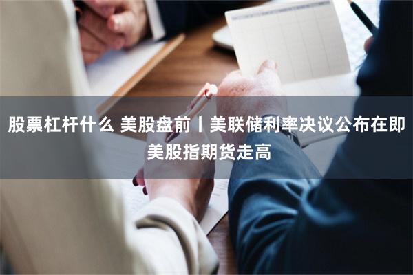 股票杠杆什么 美股盘前丨美联储利率决议公布在即 美股指期货走高