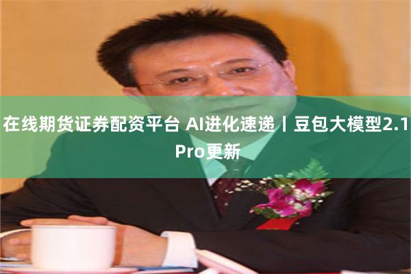 在线期货证券配资平台 AI进化速递丨豆包大模型2.1 Pro更新