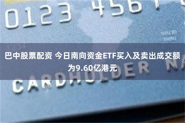 巴中股票配资 今日南向资金ETF买入及卖出成交额为9.60亿港元