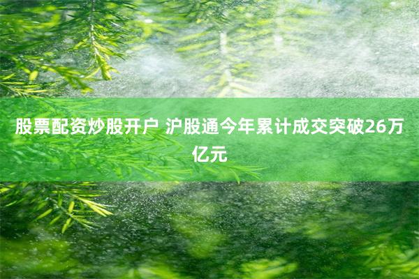 股票配资炒股开户 沪股通今年累计成交突破26万亿元