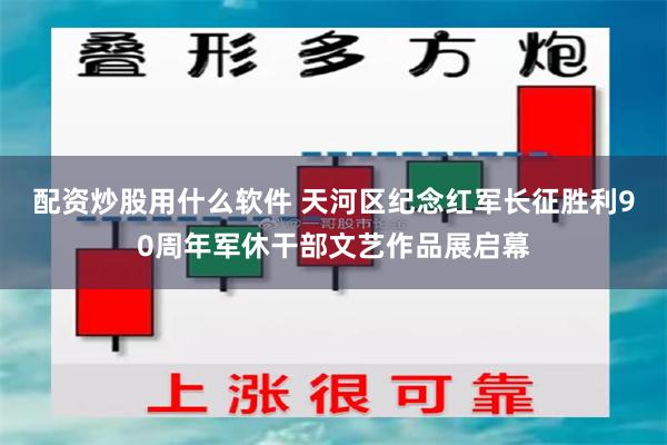 配资炒股用什么软件 天河区纪念红军长征胜利90周年军休干部文艺作品展启幕