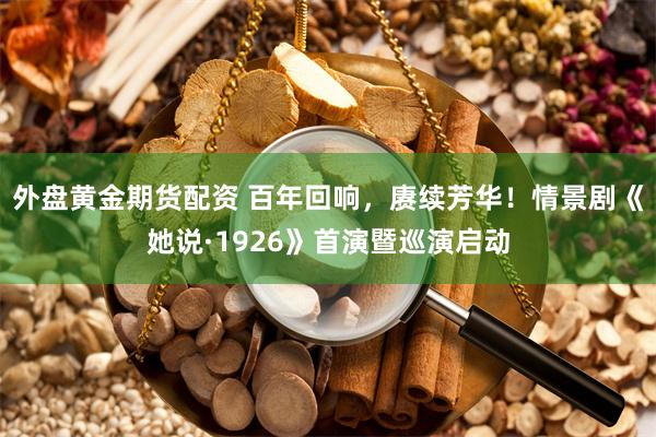 外盘黄金期货配资 百年回响，赓续芳华！情景剧《她说·1926》首演暨巡演启动
