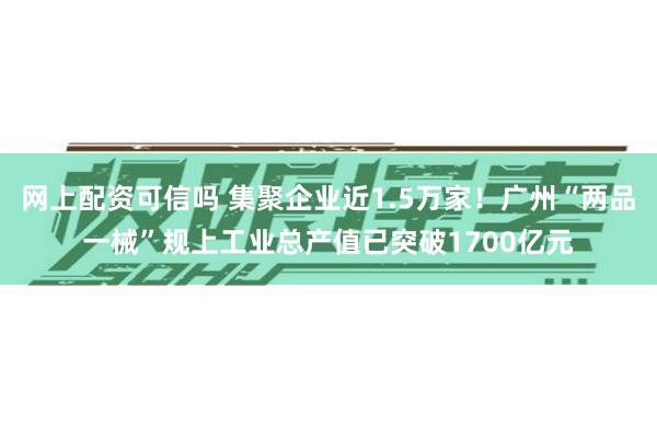 网上配资可信吗 集聚企业近1.5万家！广州“两品一械”规上工业总产值已突破1700亿元