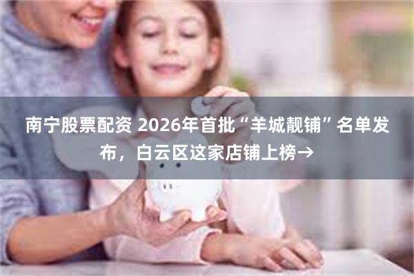 南宁股票配资 2026年首批“羊城靓铺”名单发布，白云区这家店铺上榜→