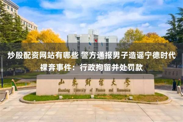 炒股配资网站有哪些 警方通报男子造谣宁德时代裸奔事件:行政拘留并处罚款