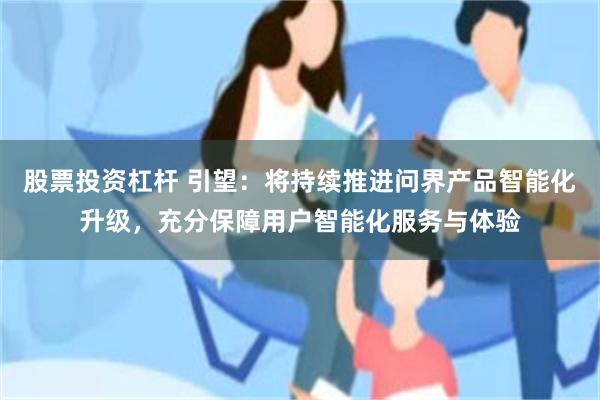 股票投资杠杆 引望：将持续推进问界产品智能化升级，充分保障用户智能化服务与体验