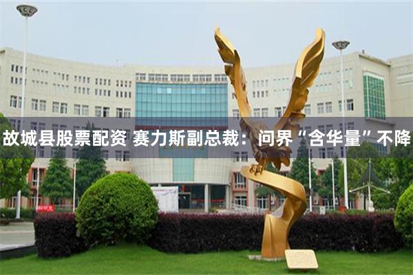 故城县股票配资 赛力斯副总裁:问界“含华量”不降