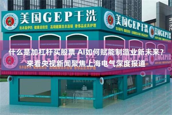 什么是加杠杆买股票 AI如何赋能制造业新未来？来看央视新闻聚焦上海电气深度报道