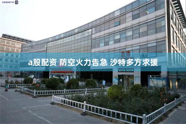 a股配资 防空火力告急 沙特多方求援