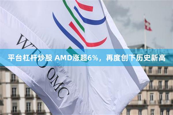 平台杠杆炒股 AMD涨超6%，再度创下历史新高