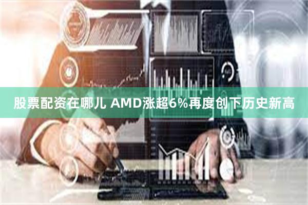 股票配资在哪儿 AMD涨超6%再度创下历史新高