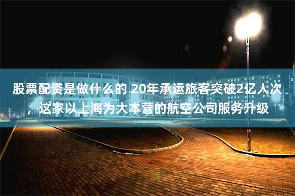 股票配资是做什么的 20年承运旅客突破2亿人次，这家以上海为大本营的航空公司服务升级