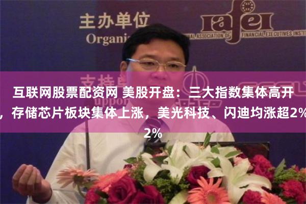 互联网股票配资网 美股开盘：三大指数集体高开，存储芯片板块集体上涨，美光科技、闪迪均涨超2%