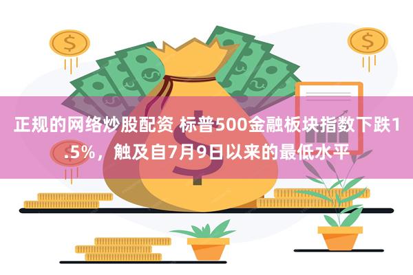 正规的网络炒股配资 标普500金融板块指数下跌1.5%，触及自7月9日以来的最低水平