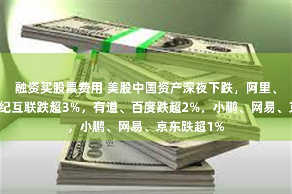 融资买股票费用 美股中国资产深夜下跌，阿里、金山云、世纪互联跌超3%，有道、百度跌超2%，小鹏、网易、京东跌超1%