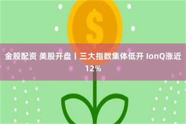 金股配资 美股开盘丨三大指数集体低开 IonQ涨近12%